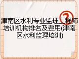 津南区水利专业监理工程师培训机构排名及费用(津南区水利监理培训)