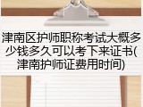 津南区护师职称考试大概多少钱多久可以考下来证书(津南护师证费用时间)