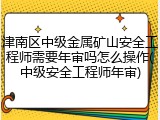 津南区中级金属矿山安全工程师需要年审吗怎么操作(中级安全工程师年审)
