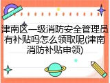 津南区一级消防安全管理员有补贴吗怎么领取呢(津南消防补贴申领)