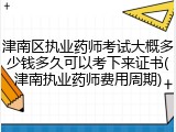 津南区执业药师考试大概多少钱多久可以考下来证书(津南执业药师费用周期)