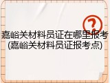 嘉峪关材料员证在哪里报考(嘉峪关材料员证报考点)