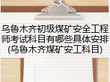 乌鲁木齐初级煤矿安全工程师考试科目有哪些具体安排(乌鲁木齐煤矿安工科目)