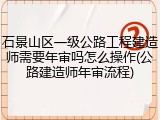 石景山区一级公路工程建造师需要年审吗怎么操作(公路建造师年审流程)