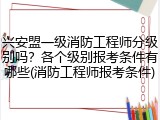 兴安盟一级消防工程师分级别吗？各个级别报考条件有哪些(消防工程师报考条件)