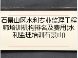 石景山区水利专业监理工程师培训机构排名及费用(水利监理培训石景山)