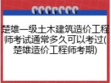楚雄一级土木建筑造价工程师考试通常多久可以考过(楚雄造价工程师考期)