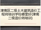津南区二级土木建筑造价工程师培训学校哪里好(津南二级造价师培训)