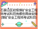 石景山区初级煤矿安全工程师考试科目有哪些具体安排(煤矿安全工程师考试科目)