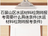石景山区水运材料检测师报考需要什么具体条件(水运材料检测师报考条件)
