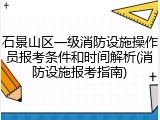 石景山区一级消防设施操作员报考条件和时间解析(消防设施报考指南)
