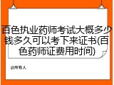 百色执业药师考试大概多少钱多久可以考下来证书(百色药师证费用时间)