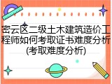 密云区二级土木建筑造价工程师如何考取证书难度分析(考取难度分析)