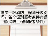 迪庆一级消防工程师分级别吗？各个级别报考条件有哪些(消防工程师报考条件)