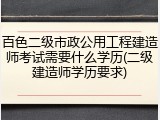 百色二级市政公用工程建造师考试需要什么学历(二级建造师学历要求)