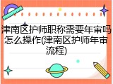 津南区护师职称需要年审吗怎么操作(津南区护师年审流程)