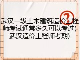 武汉一级土木建筑造价工程师考试通常多久可以考过(武汉造价工程师考期)