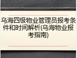 乌海四级物业管理员报考条件和时间解析(乌海物业报考指南)