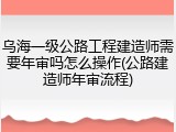 乌海一级公路工程建造师需要年审吗怎么操作(公路建造师年审流程)
