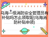 乌海一级消防安全管理员有补贴吗怎么领取呢(乌海消防补贴申领)