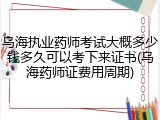乌海执业药师考试大概多少钱多久可以考下来证书(乌海药师证费用周期)