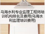 乌海水利专业监理工程师培训机构排名及费用(乌海水利监理培训费用)