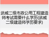武威二级市政公用工程建造师考试需要什么学历(武威二级建造师学历要求)