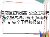 津南区初级煤矿安全工程师怎么报名培训费用(津南煤矿安全工程师报名)