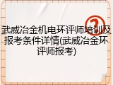 武威冶金机电环评师培训及报考条件详情(武威冶金环评师报考)