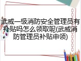 武威一级消防安全管理员有补贴吗怎么领取呢(武威消防管理员补贴申领)