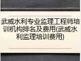 武威水利专业监理工程师培训机构排名及费用(武威水利监理培训费用)