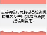 武威初级应急救援员培训机构排名及费用(武威应急救援培训费用)