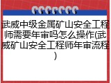 武威中级金属矿山安全工程师需要年审吗怎么操作(武威矿山安全工程师年审流程)