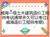 威海一级土木建筑造价工程师考试通常多久可以考过(威海造价工程师考期)