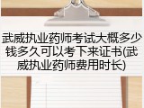 武威执业药师考试大概多少钱多久可以考下来证书(武威执业药师费用时长)