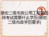 德宏二级市政公用工程建造师考试需要什么学历(德宏二级市政学历要求)