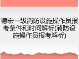 德宏一级消防设施操作员报考条件和时间解析(消防设施操作员报考解析)