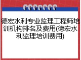 德宏水利专业监理工程师培训机构排名及费用(德宏水利监理培训费用)