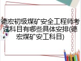 德宏初级煤矿安全工程师考试科目有哪些具体安排(德宏煤矿安工科目)
