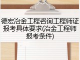德宏冶金工程咨询工程师证报考具体要求(冶金工程师报考条件)