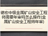 德宏中级金属矿山安全工程师需要年审吗怎么操作(金属矿山安全工程师年审)