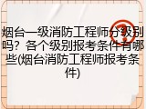 烟台一级消防工程师分级别吗？各个级别报考条件有哪些(烟台消防工程师报考条件)