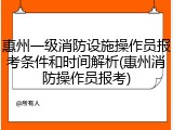 惠州一级消防设施操作员报考条件和时间解析(惠州消防操作员报考)