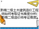 黔南二级土木建筑造价工程师如何考取证书难度分析(黔南二级造价师考证难度)