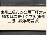 惠州二级市政公用工程建造师考试需要什么学历(惠州二级市政学历要求)