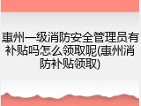 惠州一级消防安全管理员有补贴吗怎么领取呢(惠州消防补贴领取)