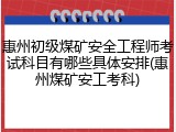 惠州初级煤矿安全工程师考试科目有哪些具体安排(惠州煤矿安工考科)