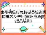 惠州初级应急救援员培训机构排名及费用(惠州应急救援员培训)