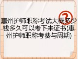 惠州护师职称考试大概多少钱多久可以考下来证书(惠州护师职称考费与周期)