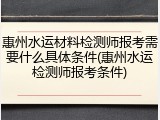 惠州水运材料检测师报考需要什么具体条件(惠州水运检测师报考条件)